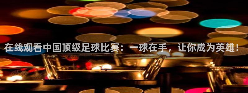 在线观看中国顶级足球比赛：一球在手，让你成为英雄！